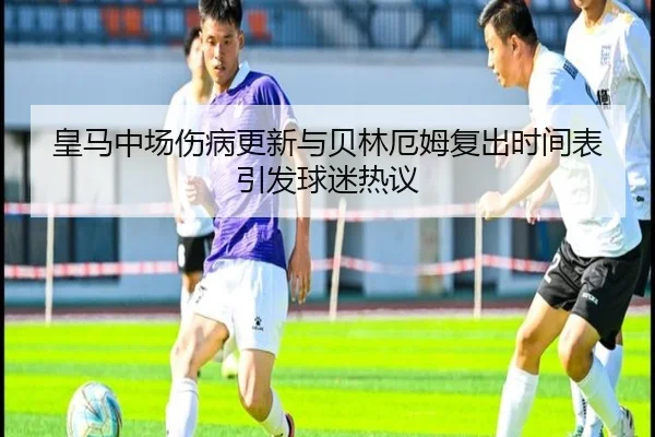 皇马中场伤病更新与贝林厄姆复出时间表引发球迷热议（zotysports）