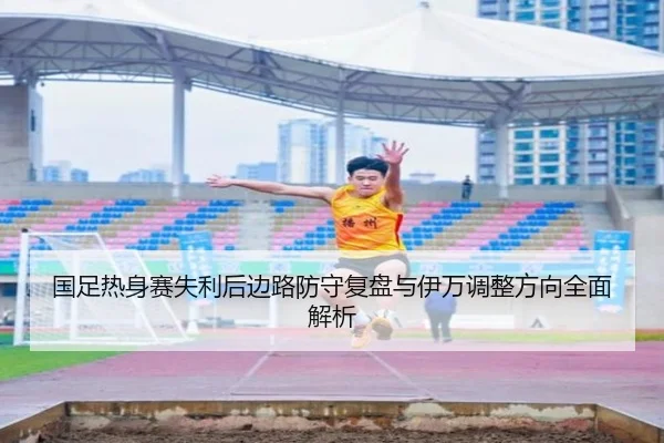 国足热身赛失利后边路防守复盘与伊万调整方向全面解析（zotysports）