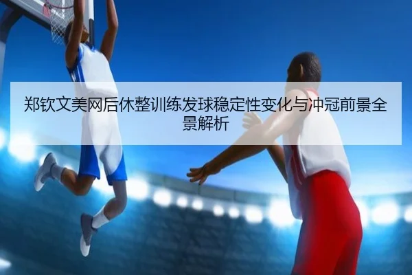 郑钦文美网后休整训练发球稳定性变化与冲冠前景全景解析（zotysports）